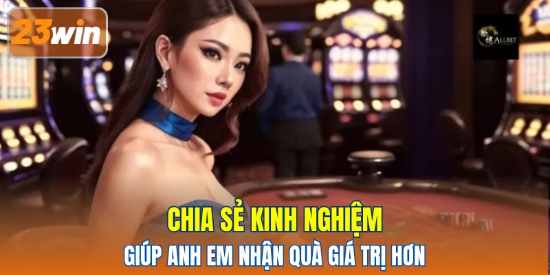 Chia sẻ kinh nghiệm giúp anh em nhận quà giá trị hơn