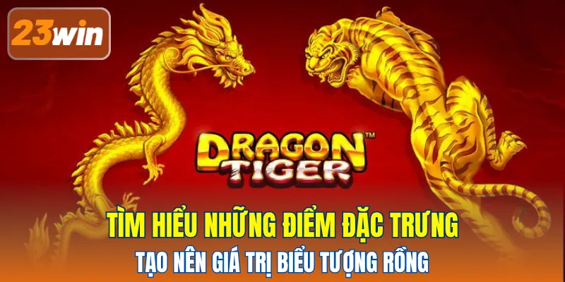 Tìm hiểu những điểm đặc trưng tạo nên giá trị biểu tượng rồng